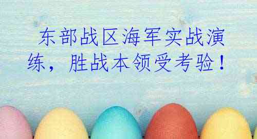  东部战区海军实战演练，胜战本领受考验！