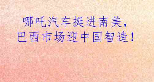  哪吒汽车挺进南美，巴西市场迎中国智造！