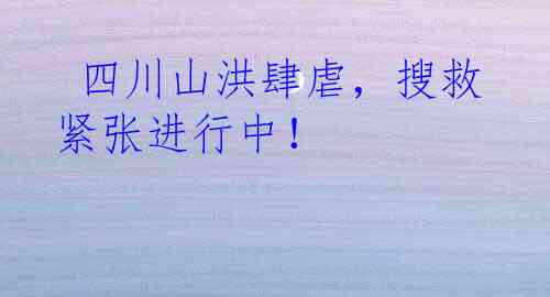  四川山洪肆虐，搜救紧张进行中！