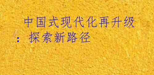  中国式现代化再升级：探索新路径
