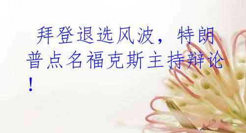  拜登退选风波，特朗普点名福克斯主持辩论！