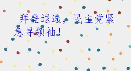  拜登退选，民主党紧急寻领袖！