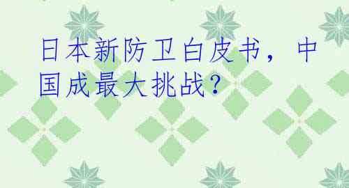 日本新防卫白皮书，中国成最大挑战？