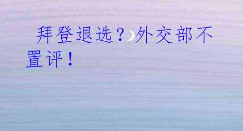  拜登退选？外交部不置评！
