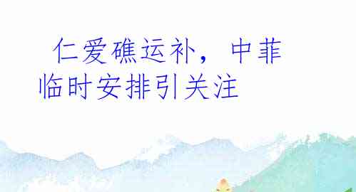  仁爱礁运补，中菲临时安排引关注