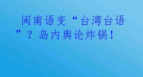  闽南语变“台湾台语”？岛内舆论炸锅！