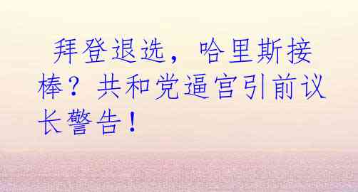  拜登退选，哈里斯接棒？共和党逼宫引前议长警告！