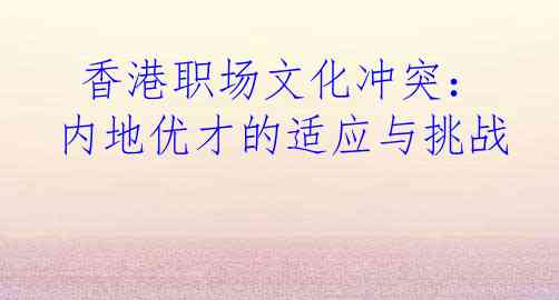  香港职场文化冲突：内地优才的适应与挑战