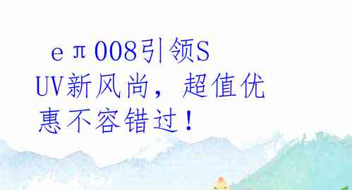  eπ008引领SUV新风尚，超值优惠不容错过！