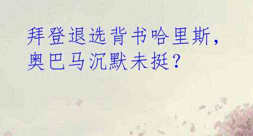 拜登退选背书哈里斯，奥巴马沉默未挺？