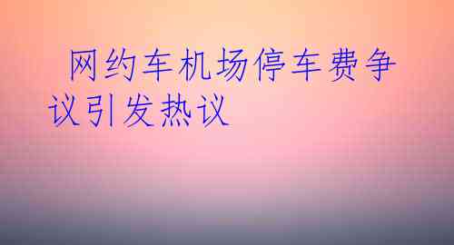  网约车机场停车费争议引发热议
