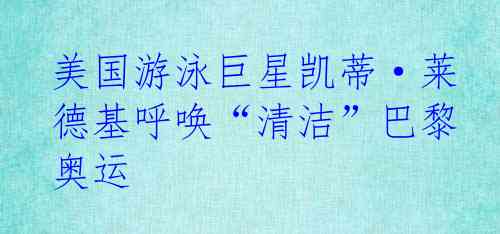 美国游泳巨星凯蒂·莱德基呼唤“清洁”巴黎奥运