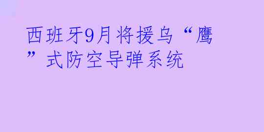 西班牙9月将援乌“鹰”式防空导弹系统