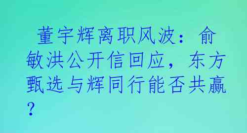  董宇辉离职风波：俞敏洪公开信回应，东方甄选与辉同行能否共赢？