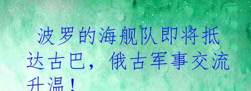  波罗的海舰队即将抵达古巴，俄古军事交流升温！