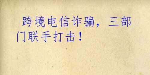  跨境电信诈骗，三部门联手打击！