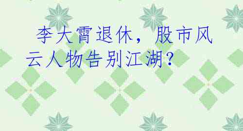 李大霄退休，股市风云人物告别江湖？
