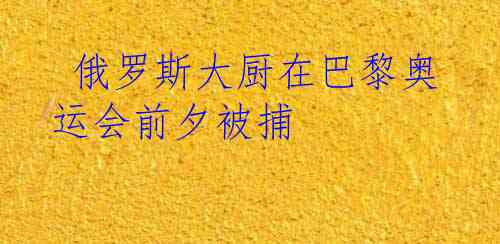  俄罗斯大厨在巴黎奥运会前夕被捕