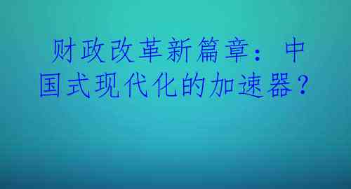 财政改革新篇章：中国式现代化的加速器？