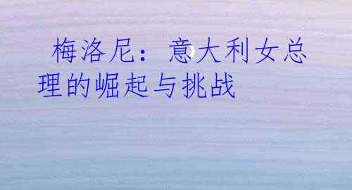  梅洛尼：意大利女总理的崛起与挑战