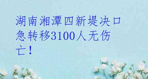 湖南湘潭四新堤决口 急转移3100人无伤亡！