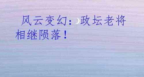  风云变幻：政坛老将相继陨落！