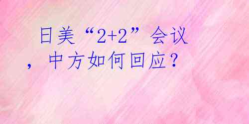  日美“2+2”会议，中方如何回应？