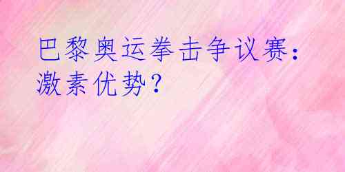 巴黎奥运拳击争议赛：激素优势？