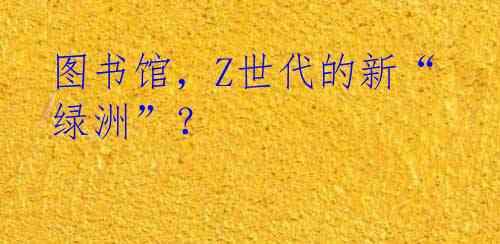 图书馆，Z世代的新“绿洲”？