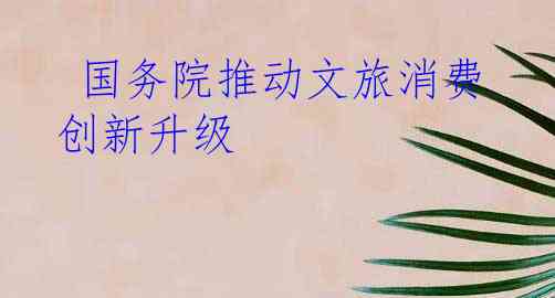  国务院推动文旅消费创新升级