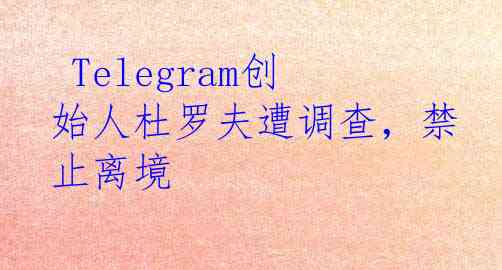  Telegram创始人杜罗夫遭调查，禁止离境