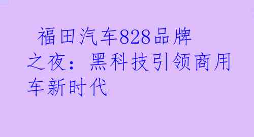  福田汽车828品牌之夜：黑科技引领商用车新时代