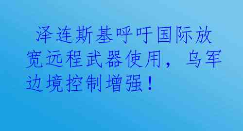  泽连斯基呼吁国际放宽远程武器使用，乌军边境控制增强！