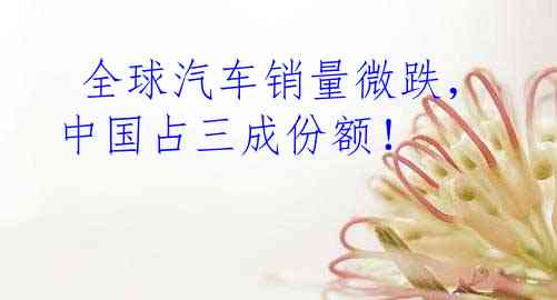  全球汽车销量微跌，中国占三成份额！