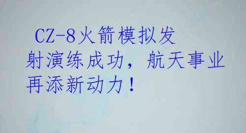  CZ-8火箭模拟发射演练成功，航天事业再添新动力！